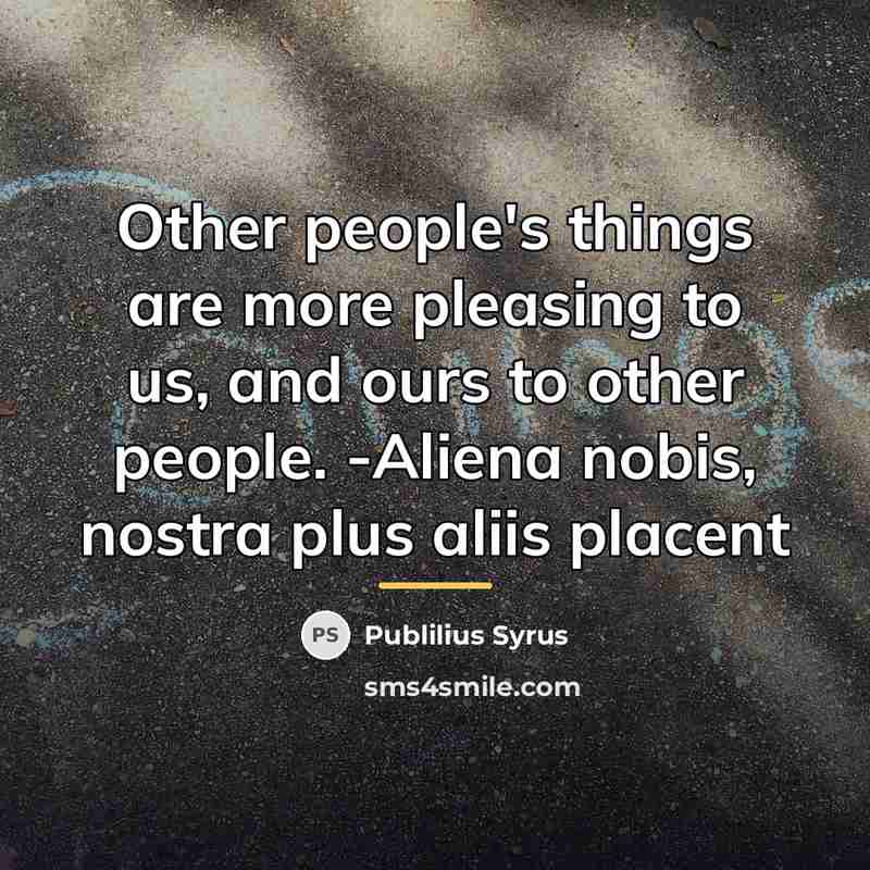 “Other people's things are more pleasing to us, and ours…” quote by Publilius Syrus