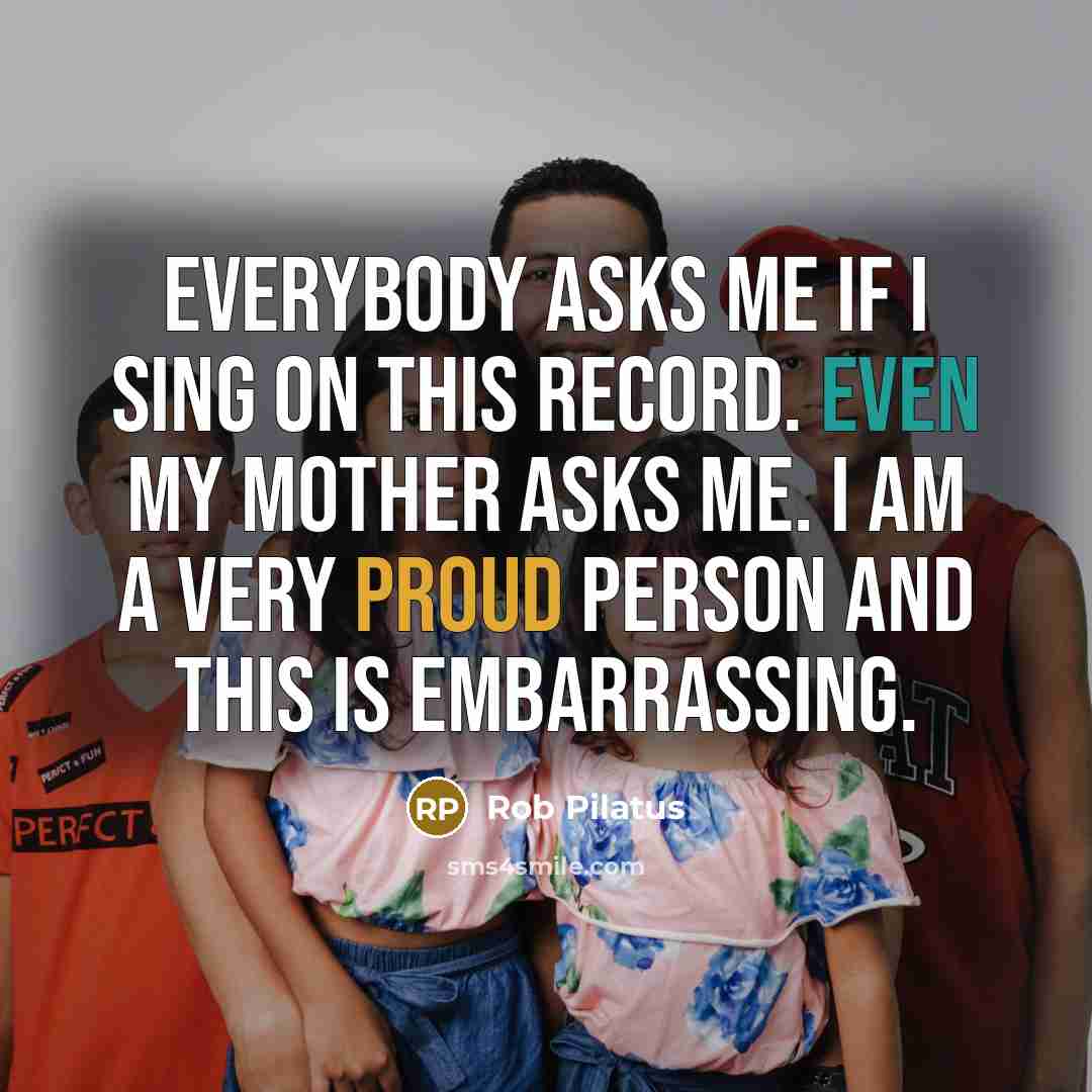 “Everybody asks me if I sing on this record. Even my mother asks me. I am a very proud person and this is embarrassing.” quote by Rob Pilatus