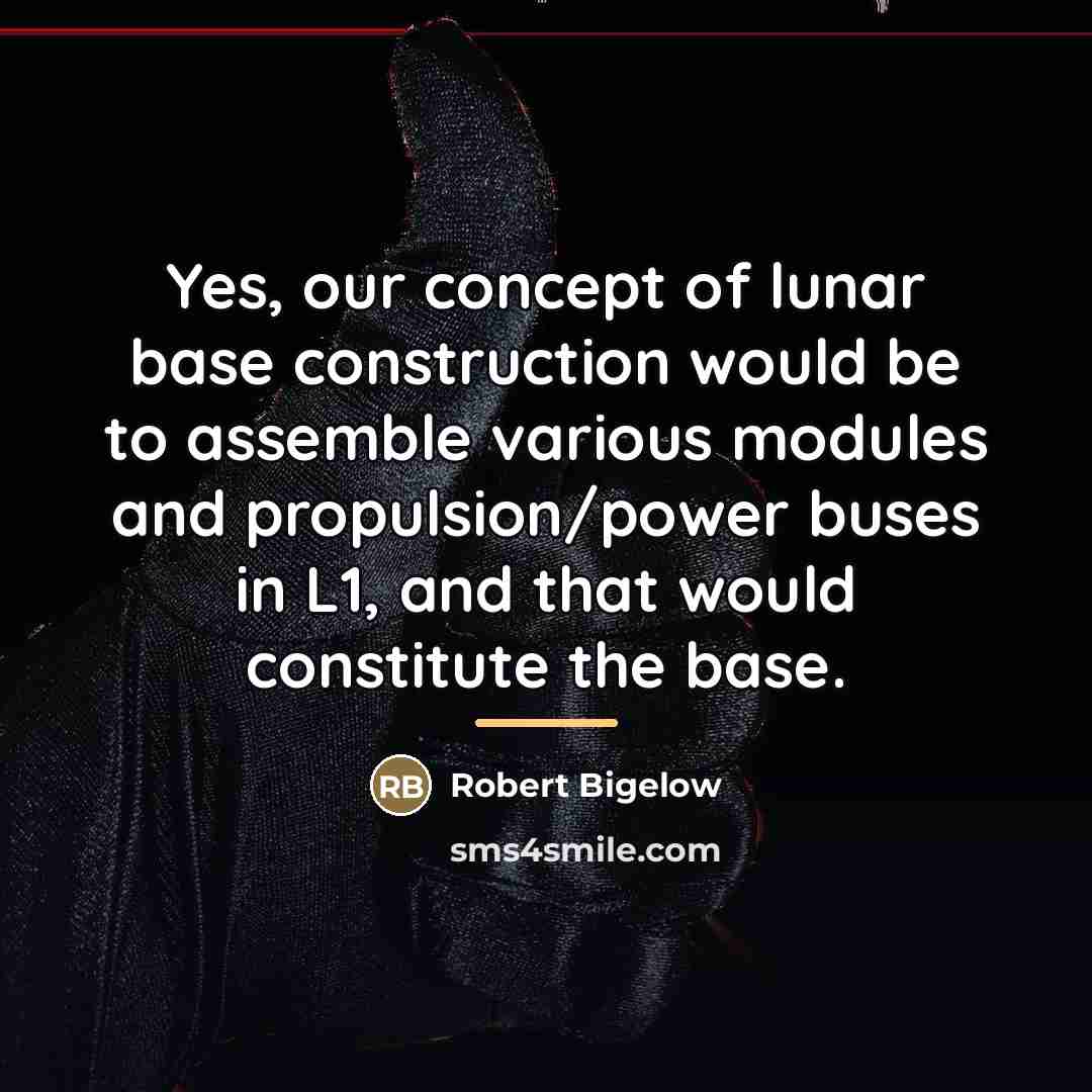 “Yes, our concept of lunar base construction would be to…” quote by Robert Bigelow
