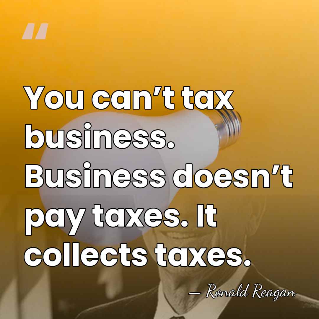 You can’t tax business. Business doesn’t pay taxes. It collects taxes. - Ronald Reagan