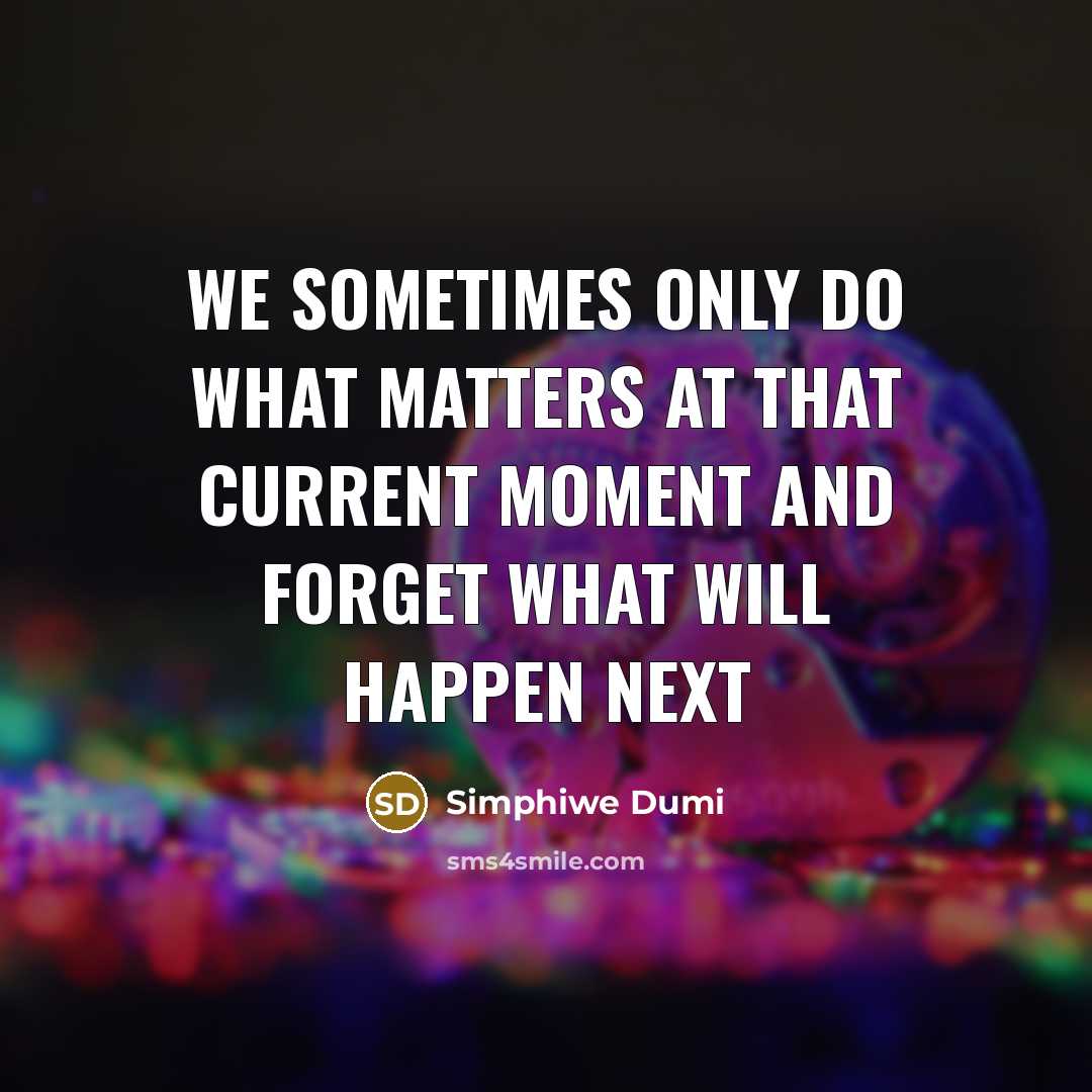 “We sometimes only do what matters at that current moment and forget what will happen next” quote by Simphiwe Dumi