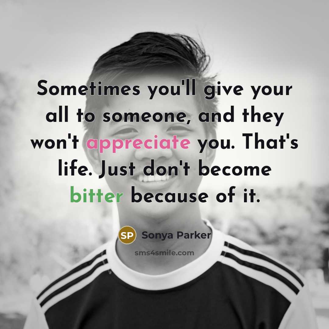 “Sometimes you'll give your all to someone, and they won't appreciate you. That's life. Just don't become bitter because of it.” quote by Sonya Parker