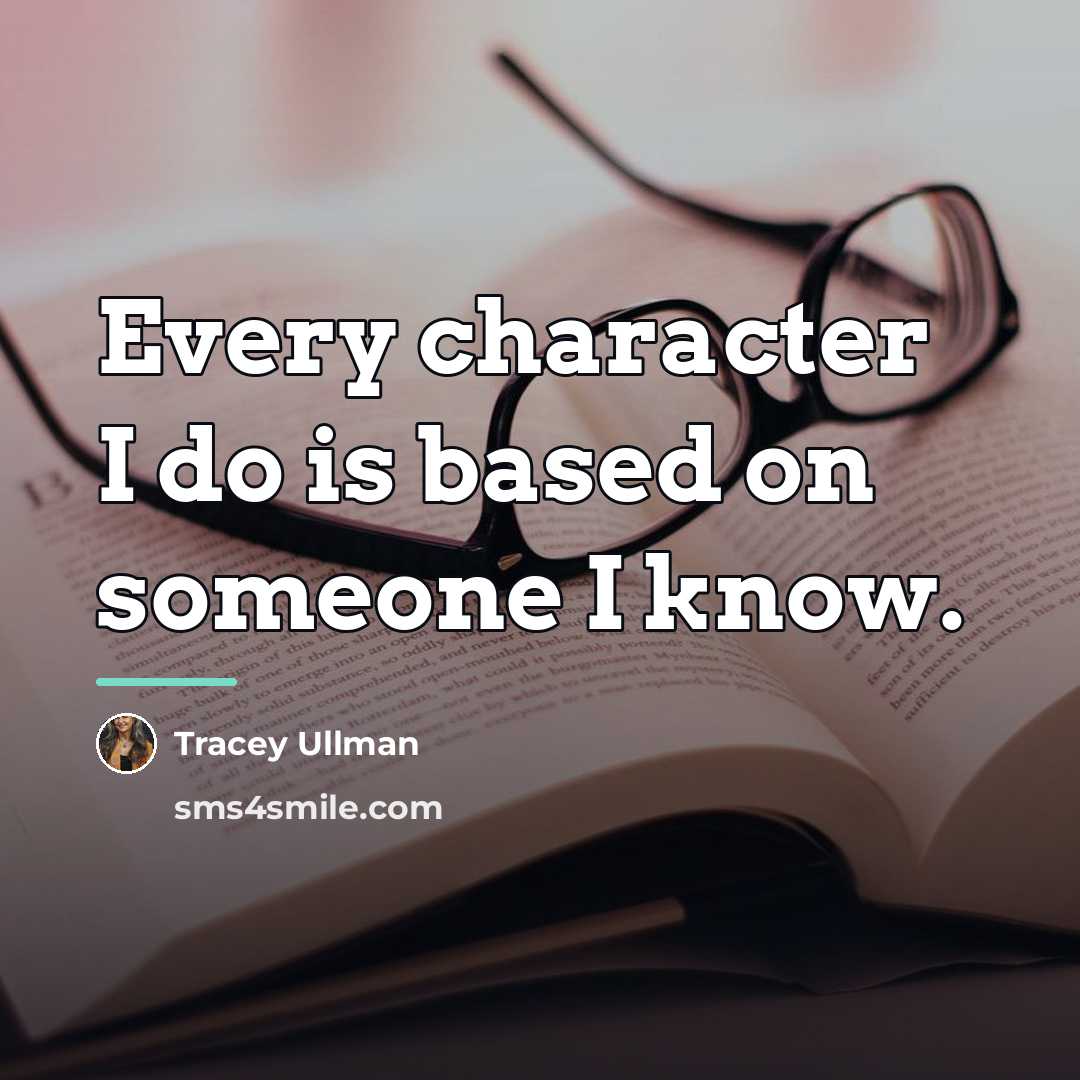 “Every character I do is based on someone I know.…” quote by Tracey Ullman