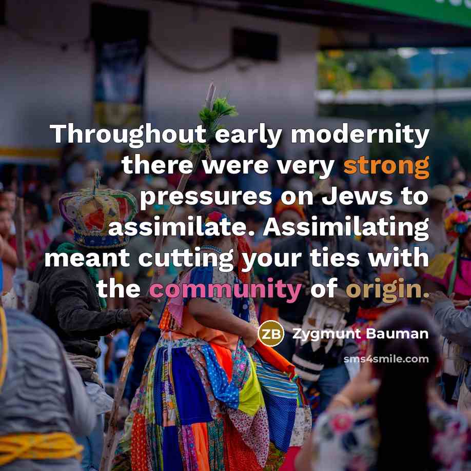 “Throughout early modernity there were very strong pressures on Jews to assimilate. Assimilating meant cutting your ties with the community of origin.” quote by Zygmunt Bauman