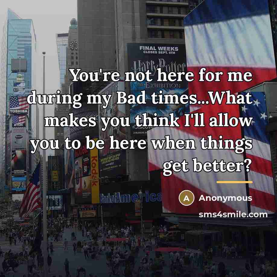 “You're not here for me during my Bad times...What makes…” quote by Anonymous