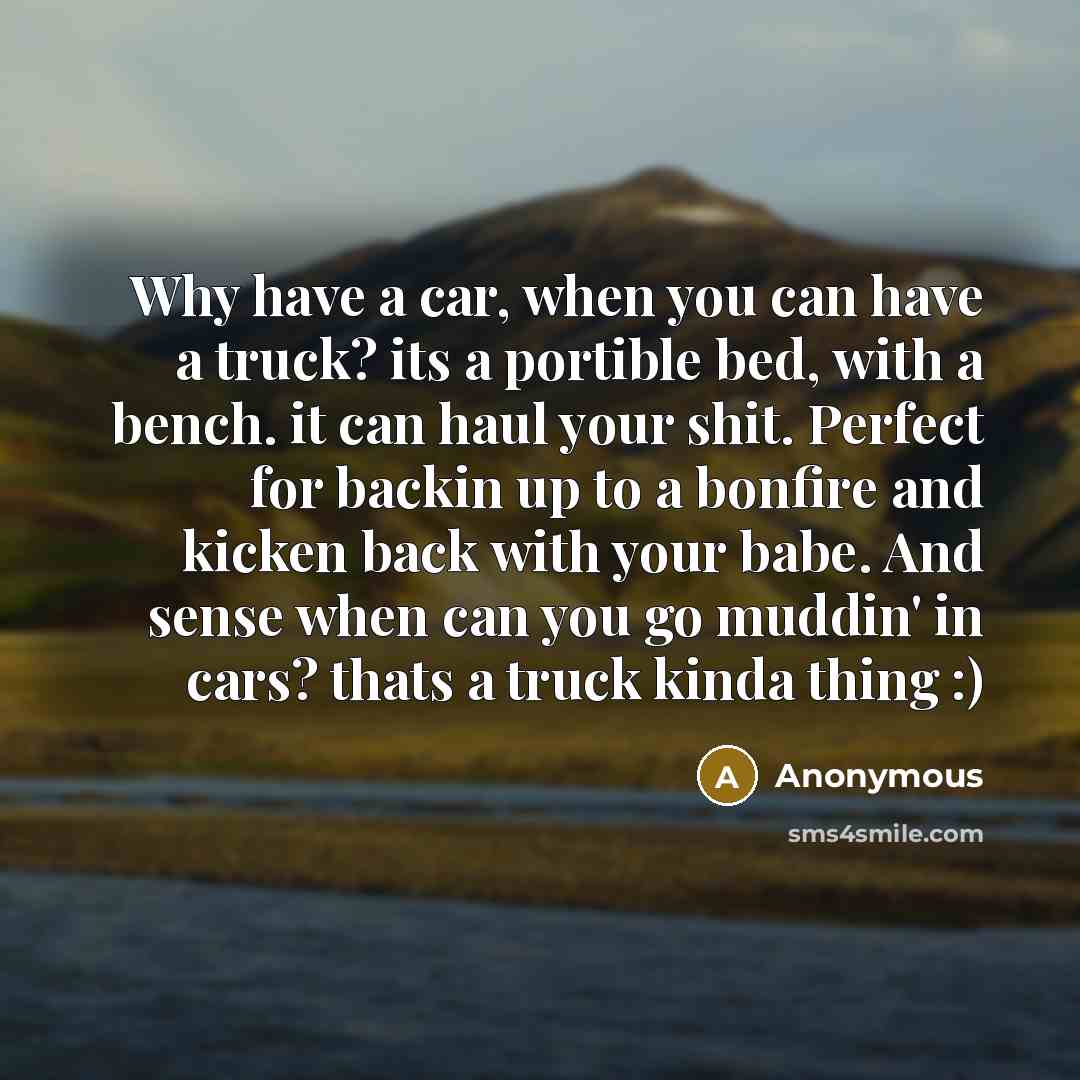 “Why have a car, when you can have a truck? its a portible bed, with a bench. it can haul your shit. Perfect for backin up to a bonfire and kicken back with your babe. And sense when can you go muddin' in cars? thats a truck kinda thing :)” quote by Anonymous