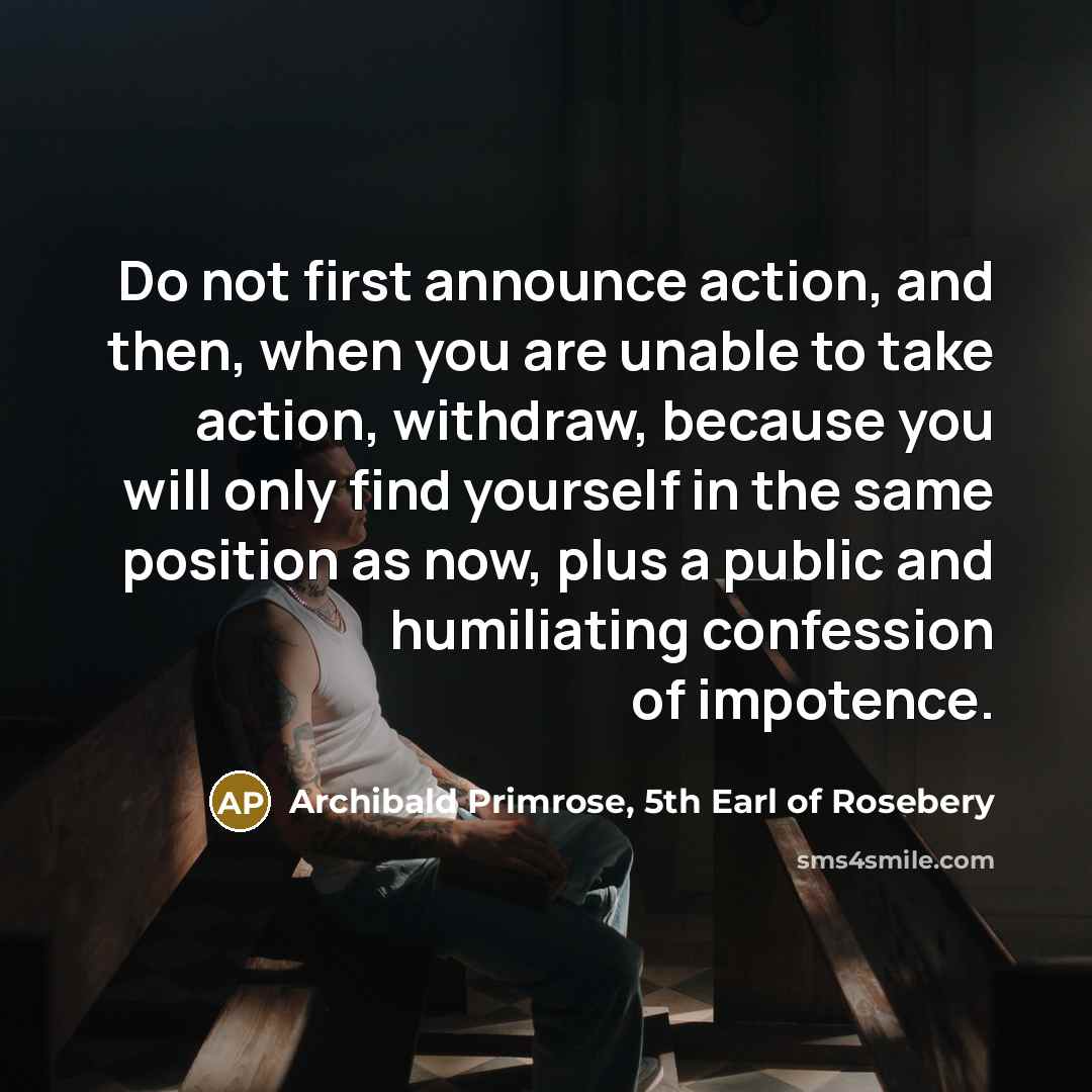“Do not first announce action, and then, when you are…” quote by Archibald Primrose, 5th Earl of Rosebery