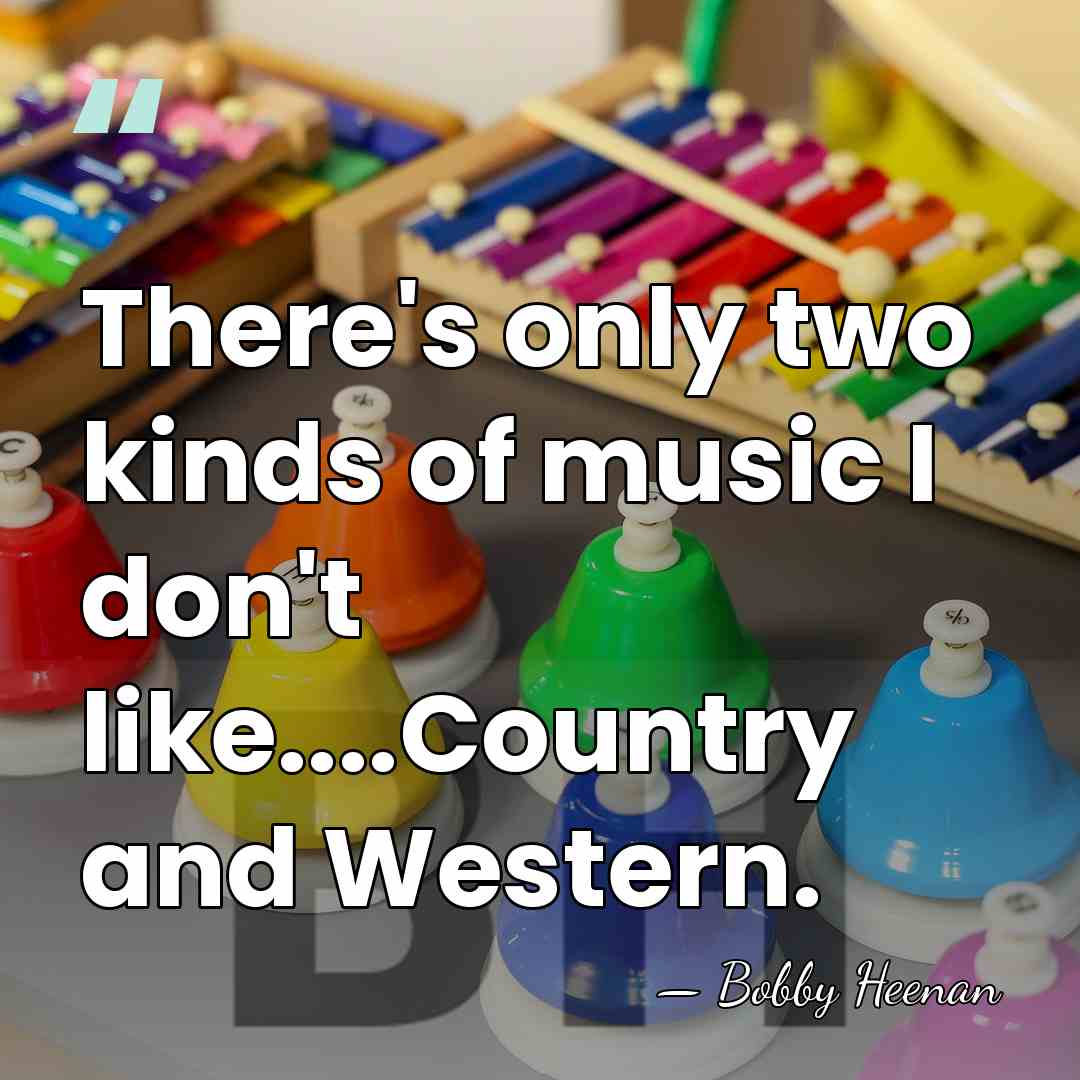 There's only two kinds of music I don't like....Country and Western. - Bobby Heenan
