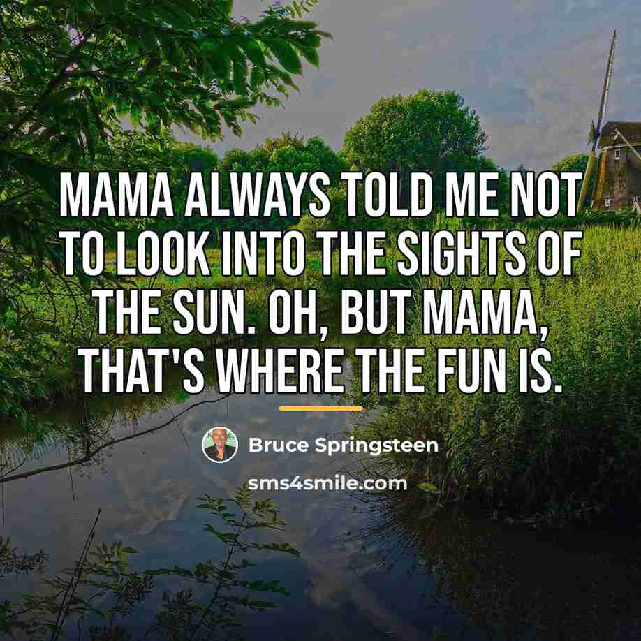 “Mama always told me not to look into the sights…” quote by Bruce Springsteen
