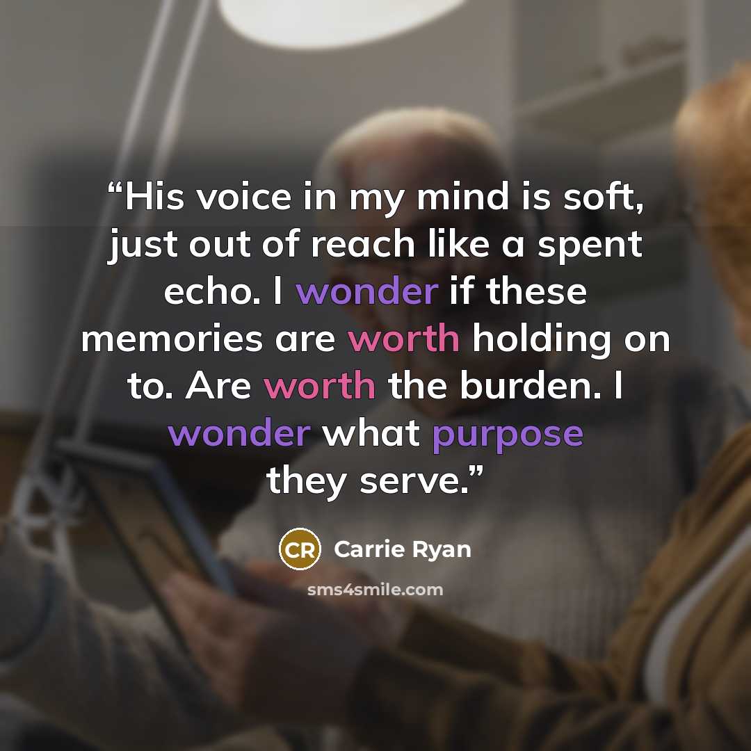 “His voice in my mind is soft, just out of reach like a spent echo. I wonder if these memories are worth holding on to. Are worth the burden. I wonder what purpose they serve.” quote by Carrie Ryan