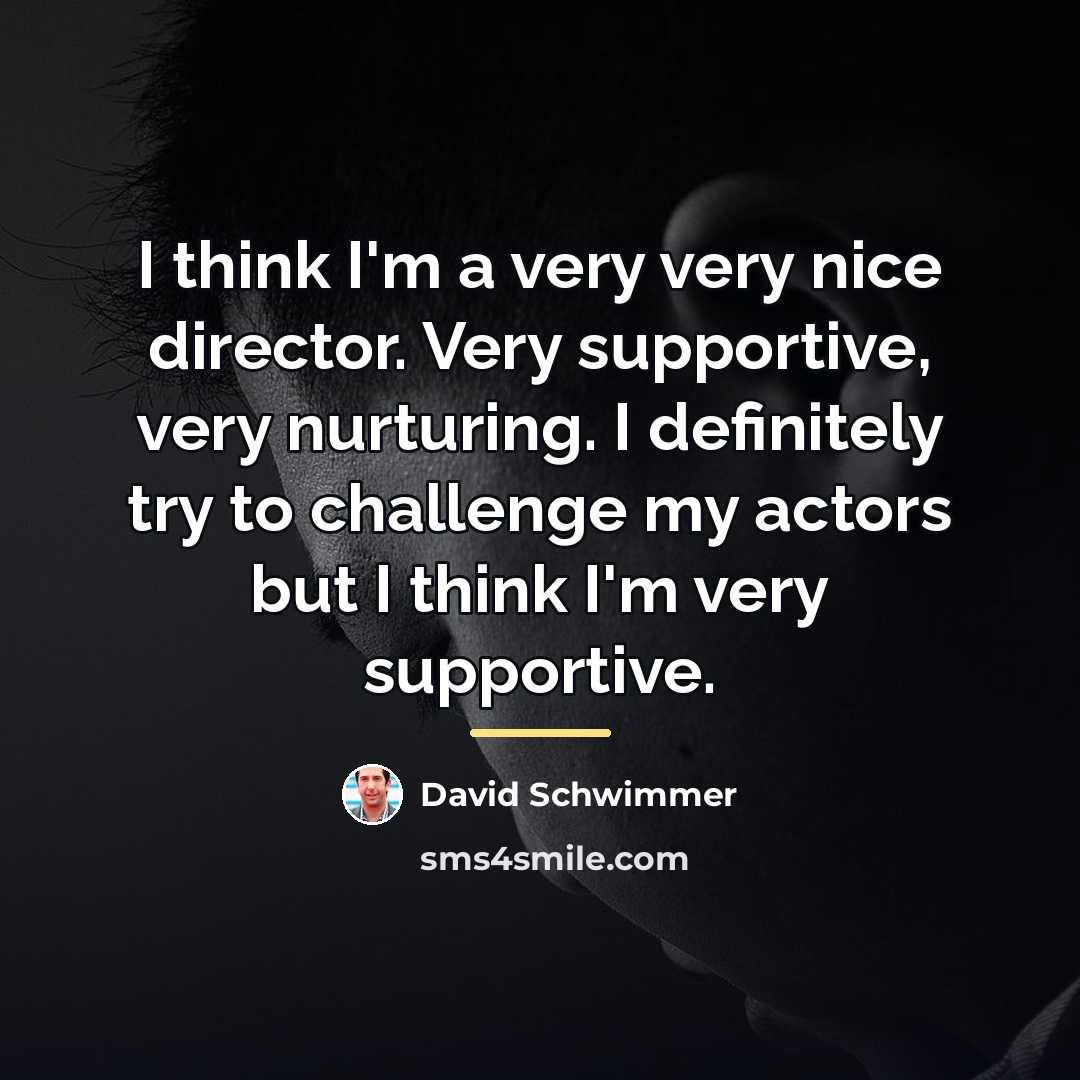 “I think I'm a very very nice director. Very supportive,…” quote by David Schwimmer