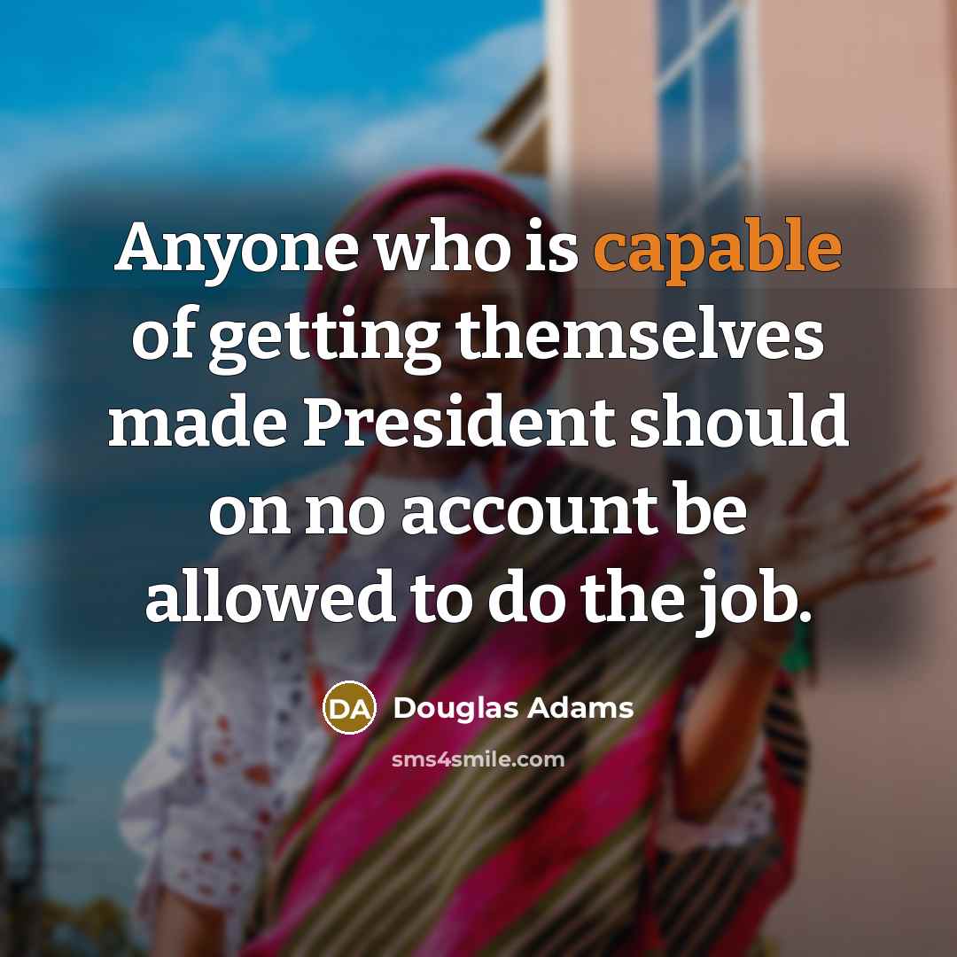 “Anyone who is capable of getting themselves made President should on no account be allowed to do the job.” quote by Douglas Adams