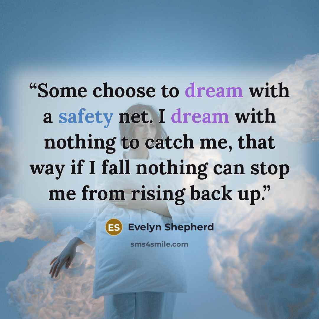 “Some choose to dream with a safety net. I dream with nothing to catch me, that way if I fall nothing can stop me from rising back up.” quote by Evelyn Shepherd