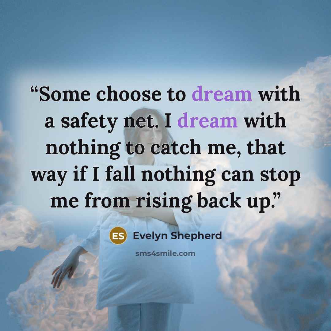 “Some choose to dream with a safety net. I dream with nothing to catch me, that way if I fall nothing can stop me from rising back up.” quote by Evelyn Shepherd