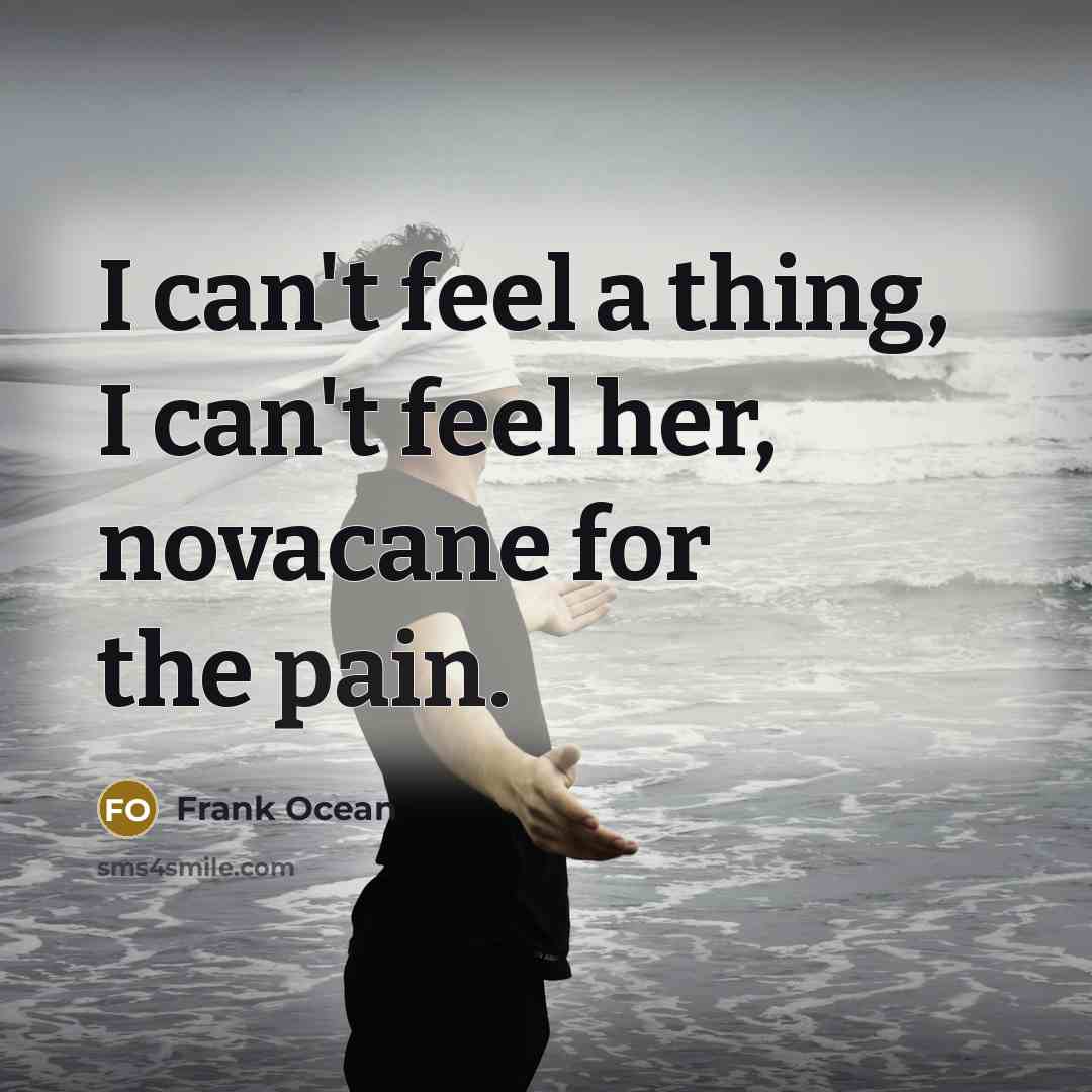 “I can't feel a thing, I can't feel her, novacane…” quote by Frank Ocean