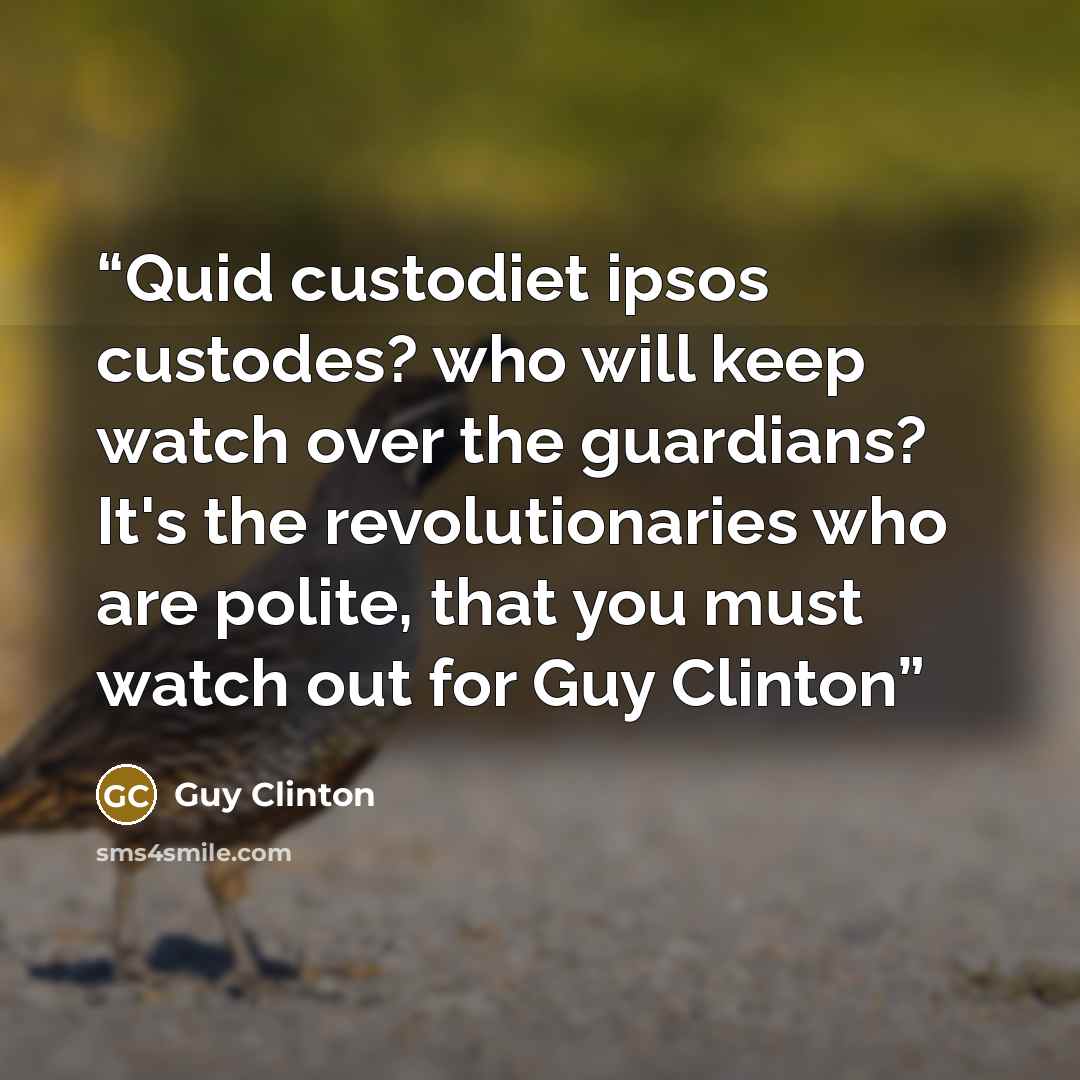 “Quid custodiet ipsos custodes? who will keep watch over the guardians? It's the revolutionaries who are polite, that you must watch out for Guy Clinton” quote by Guy Clinton