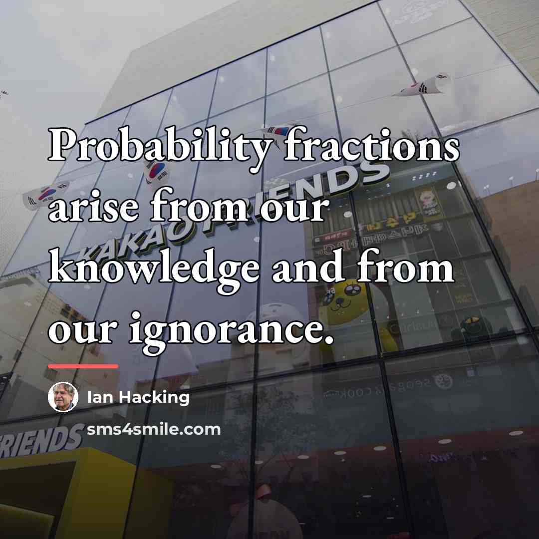 “Probability fractions arise from our knowledge and from our ignorance.…” quote by Ian Hacking