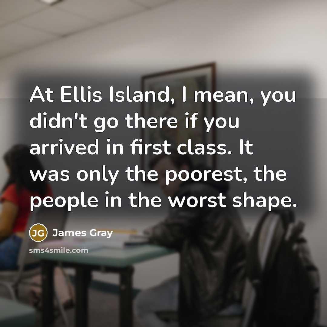 “At Ellis Island, I mean, you didn't go there if…” quote by James Gray