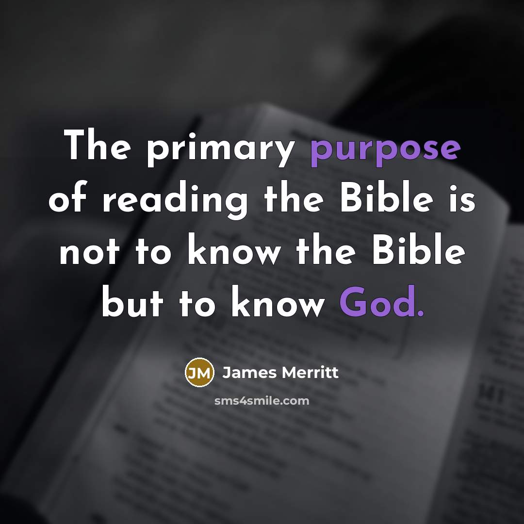 “The primary purpose of reading the Bible is not to know the Bible but to know God.” quote by James Merritt