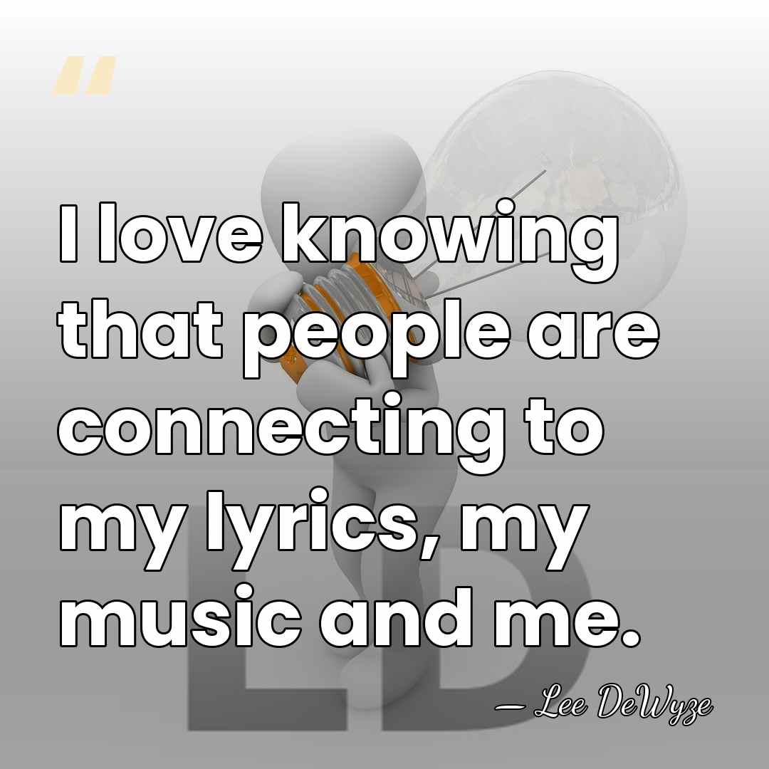 I love knowing that people are connecting to my lyrics, my music&hellip; - Lee DeWyze