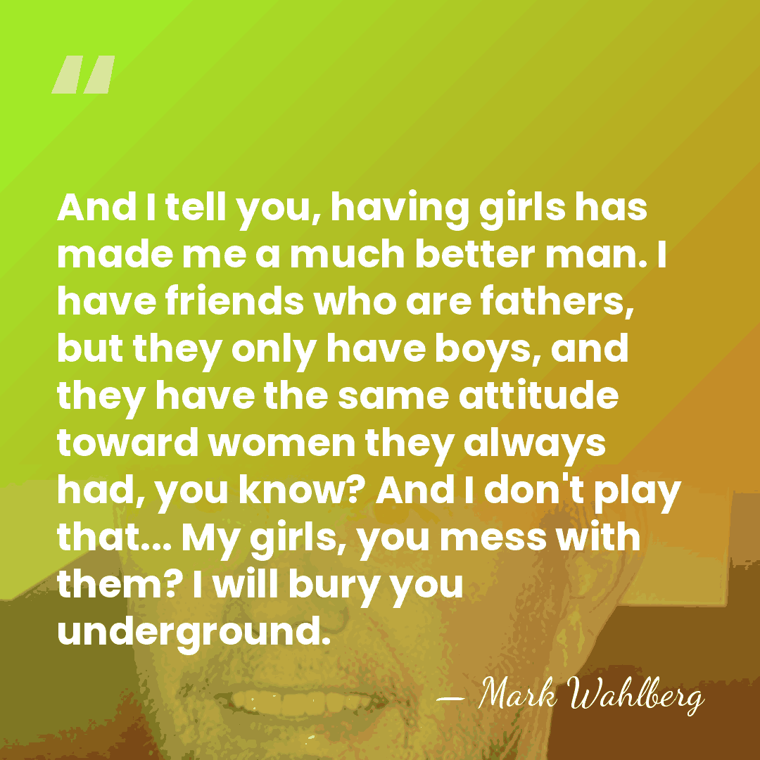 And I tell you, having girls has made me a much better&hellip; - Mark Wahlberg