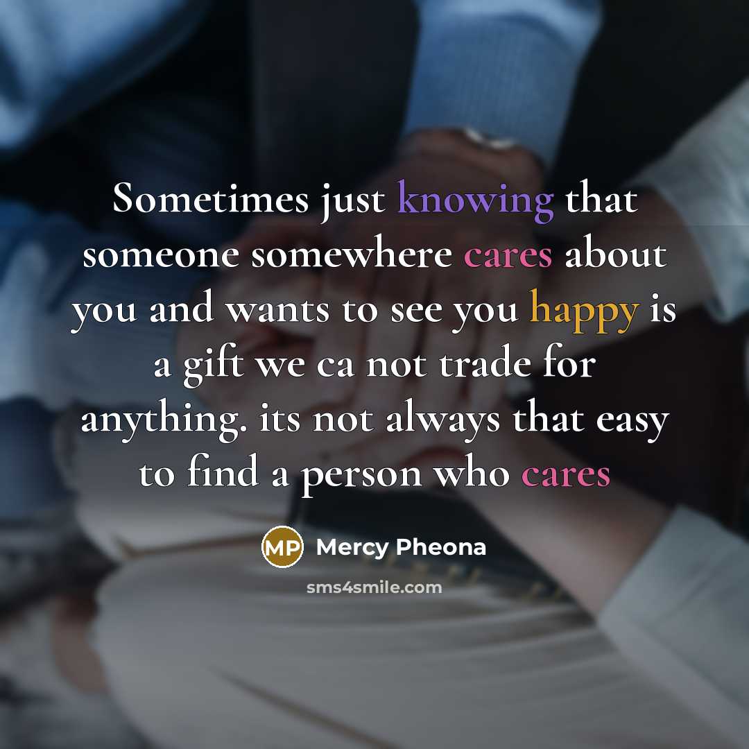 “Sometimes just knowing that someone somewhere cares about you and wants to see you happy is a gift we ca not trade for anything. its not always that easy to find a person who cares” quote by Mercy Pheona