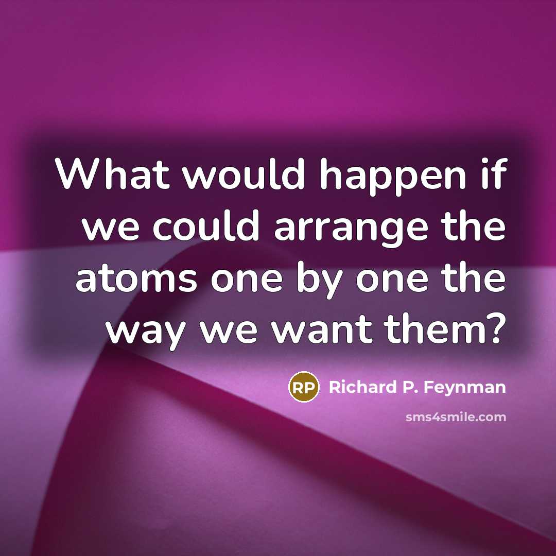 “What would happen if we could arrange the atoms one by one the way we want them?” quote by Richard P. Feynman