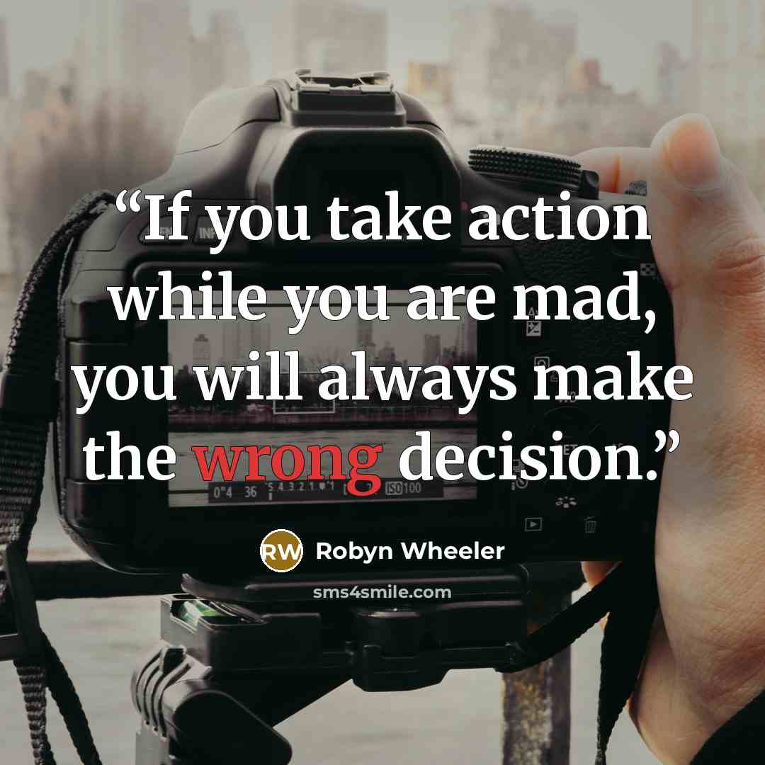 “If you take action while you are mad, you will always make the wrong decision.” quote by Robyn Wheeler
