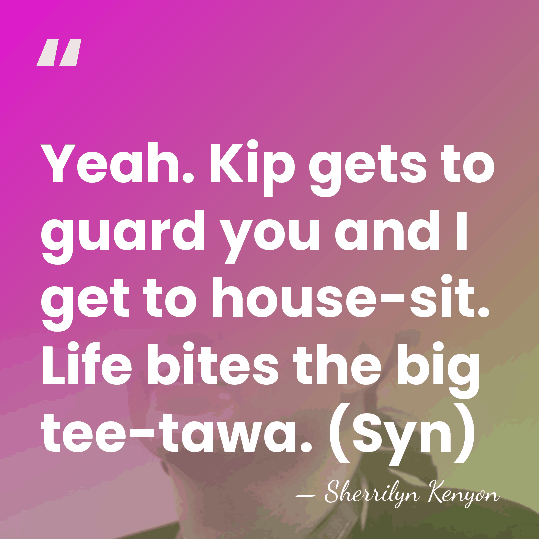 Yeah. Kip gets to guard you and I get to house-sit. Life&hellip; - Sherrilyn Kenyon