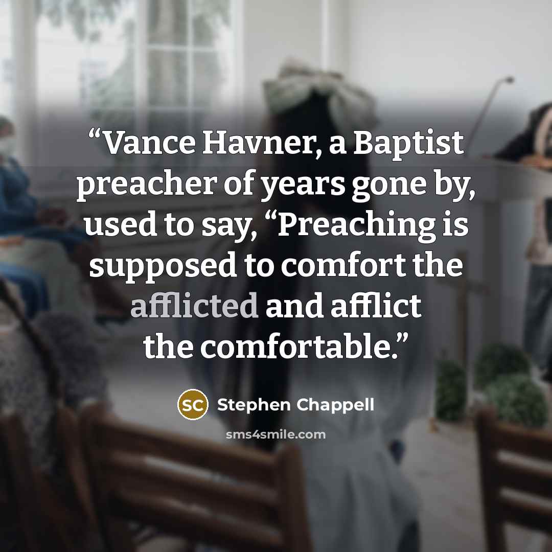 “Vance Havner, a Baptist preacher of years gone by, used to say, “Preaching is supposed to comfort the afflicted and afflict the comfortable.” quote by Stephen Chappell