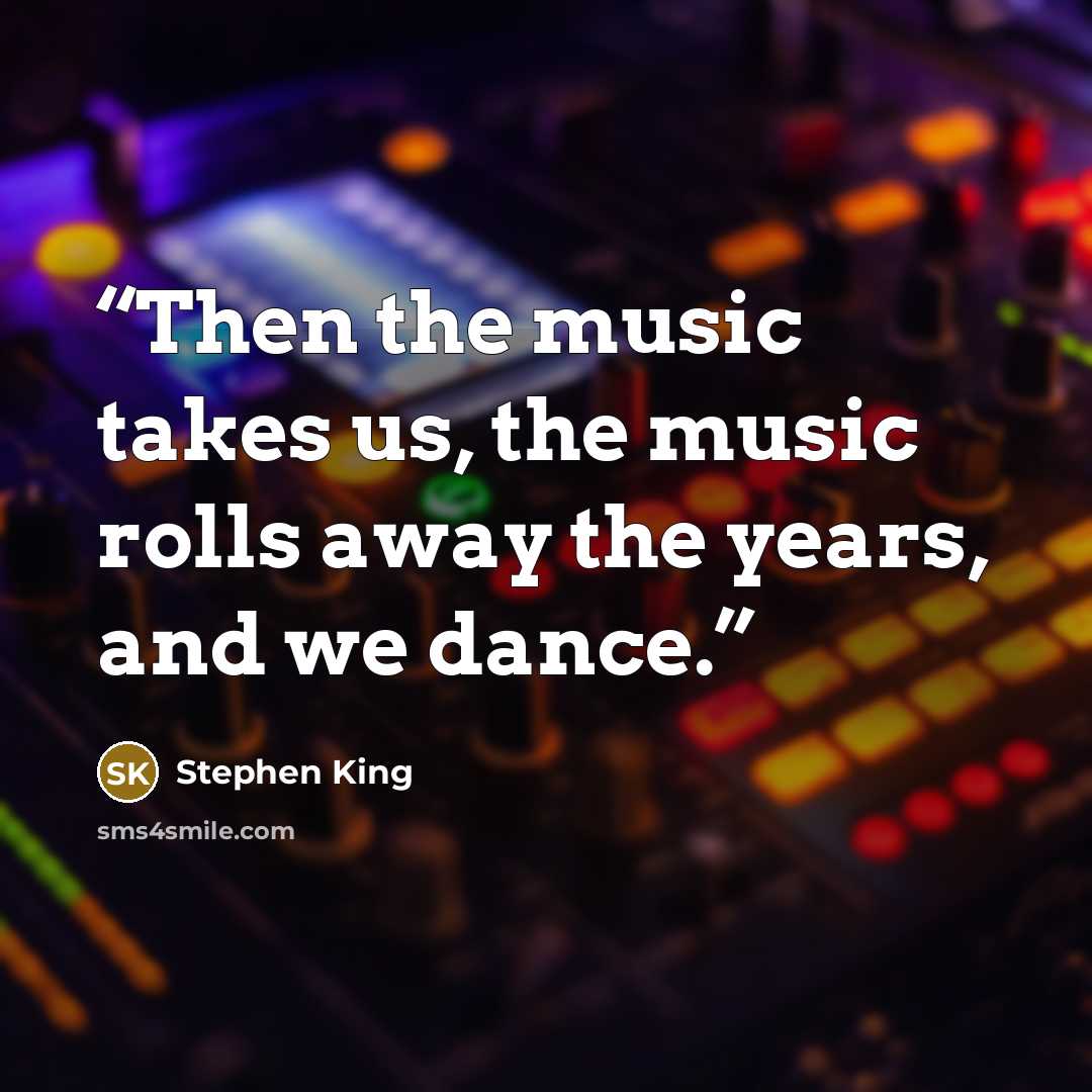 “Then the music takes us, the music rolls away the years, and we dance.” quote by Stephen King