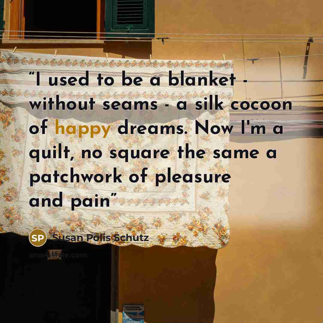 “I used to be a blanket - without seams - a silk cocoon of happy dreams. Now I'm a quilt, no square the same a patchwork of pleasure and pain” quote by Susan Polis Schutz