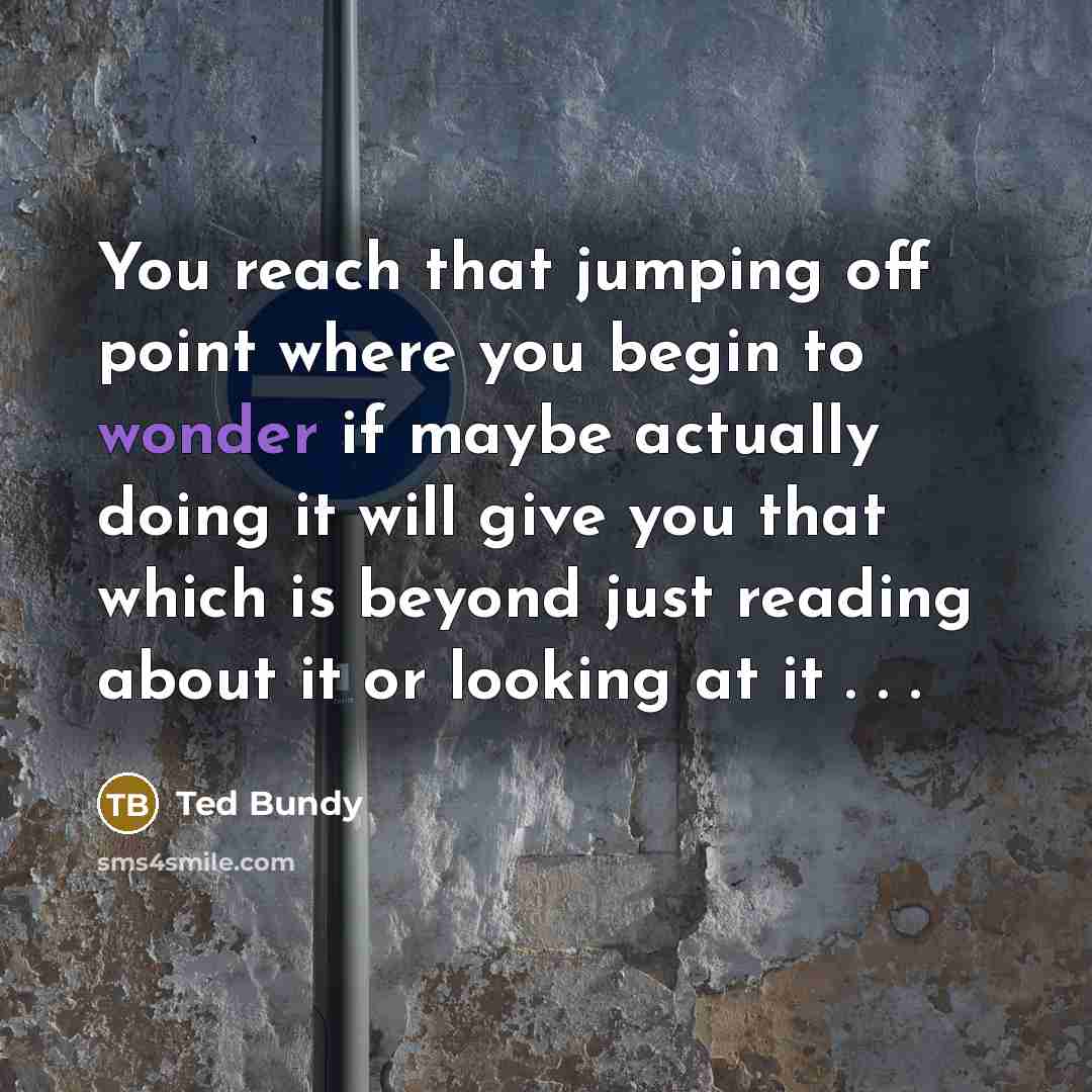 “You reach that jumping off point where you begin to…” quote by Ted Bundy