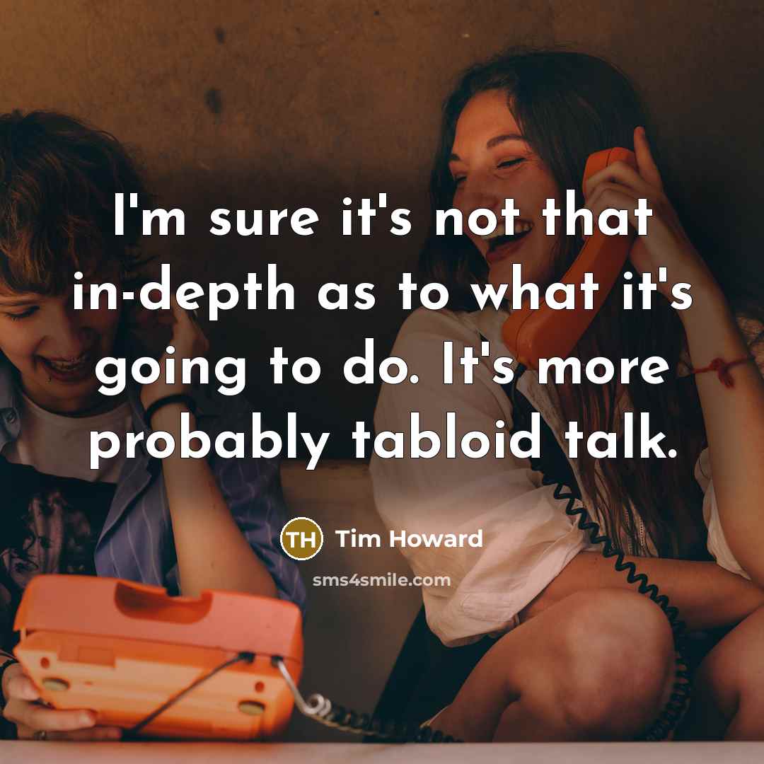 “I'm sure it's not that in-depth as to what it's…” quote by Tim Howard