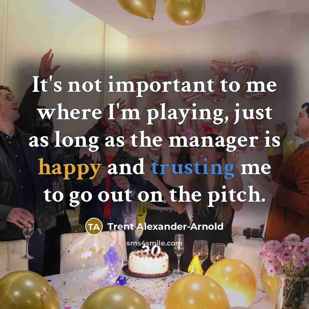 “It's not important to me where I'm playing, just as long as the manager is happy and trusting me to go out on the pitch.” quote by Trent Alexander-Arnold