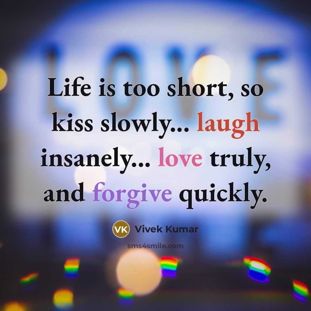 “Life is too short, so kiss slowly... laugh insanely... love truly, and forgive quickly.” quote by Vivek Kumar