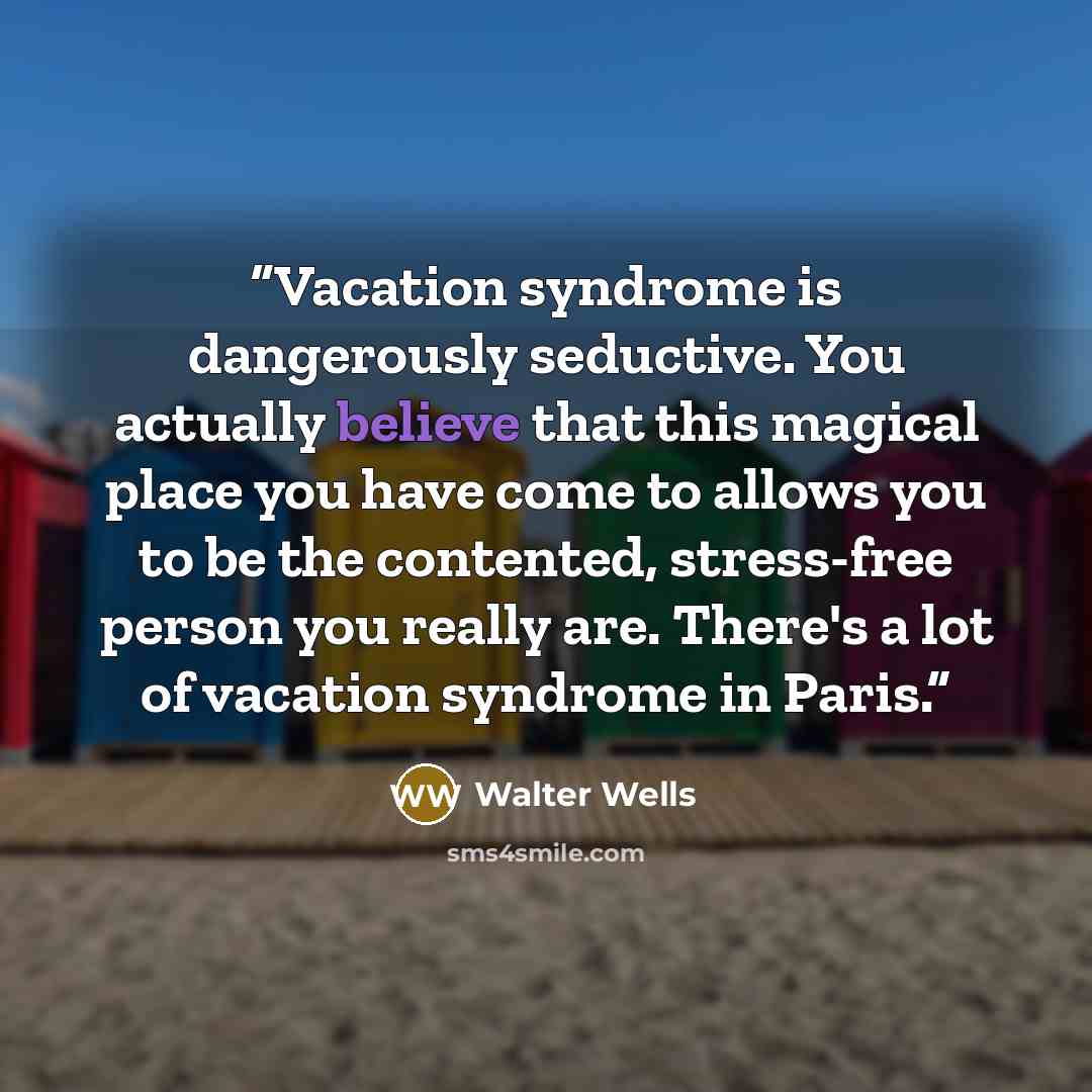 “Vacation syndrome is dangerously seductive. You actually believe that this magical place you have come to allows you to be the contented, stress-free person you really are. There's a lot of vacation syndrome in Paris.” quote by Walter Wells