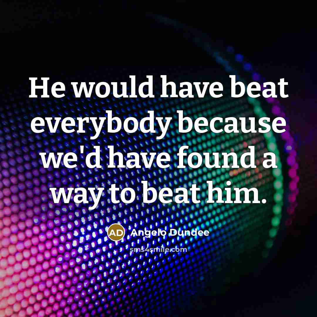 “He would have beat everybody because we'd have found a way to beat him.” quote by Angelo Dundee