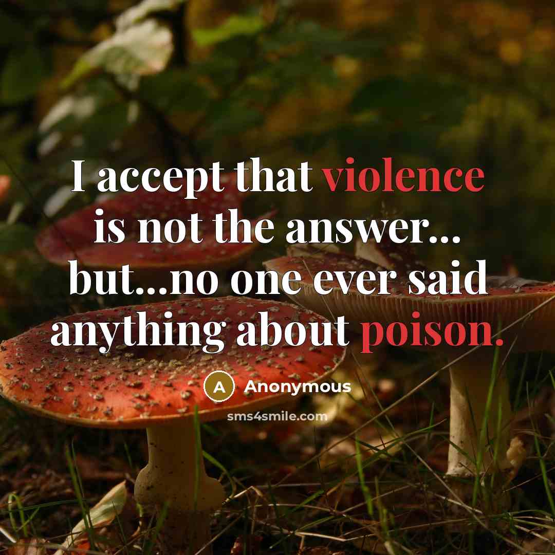 “I accept that violence is not the answer... but...no one ever said anything about poison.” quote by Anonymous