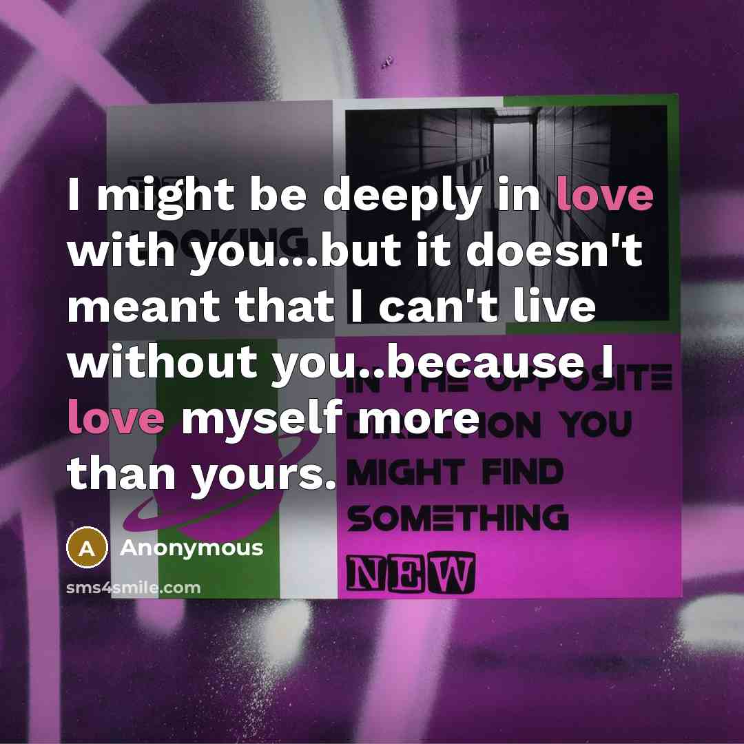 “I might be deeply in love with you...but it doesn't meant that I can't live without you..because I love myself more than yours.” quote by Anonymous