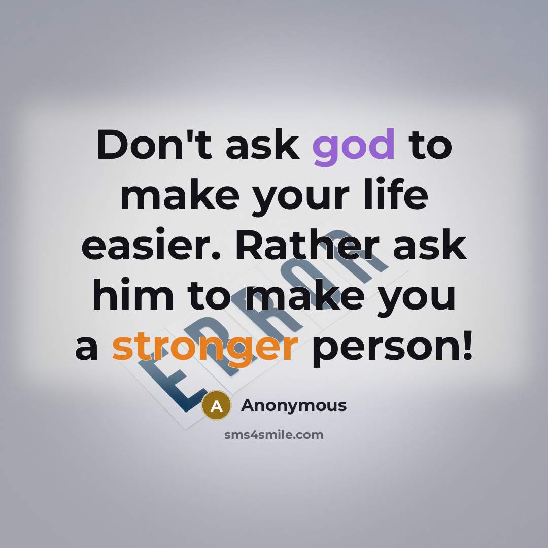 “Don't ask god to make your life easier. Rather ask him to make you a stronger person!” quote by Anonymous
