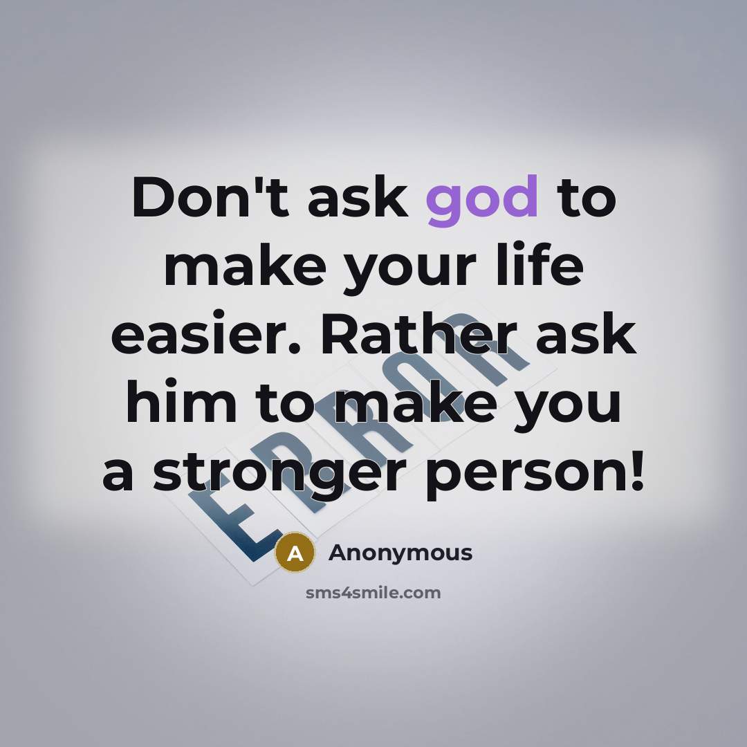 “Don't ask god to make your life easier. Rather ask him to make you a stronger person!” quote by Anonymous