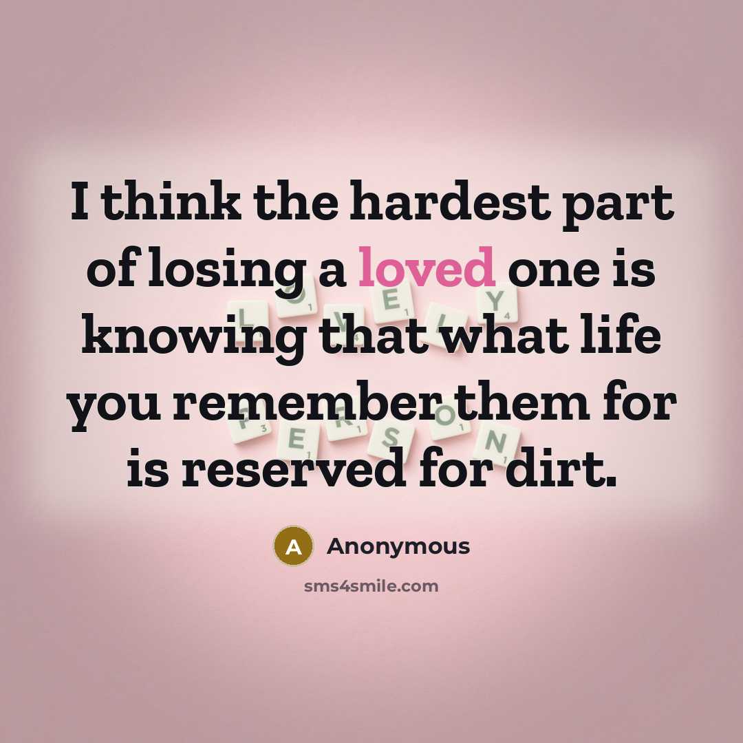“I think the hardest part of losing a loved one is knowing that what life you remember them for is reserved for dirt.” quote by Anonymous