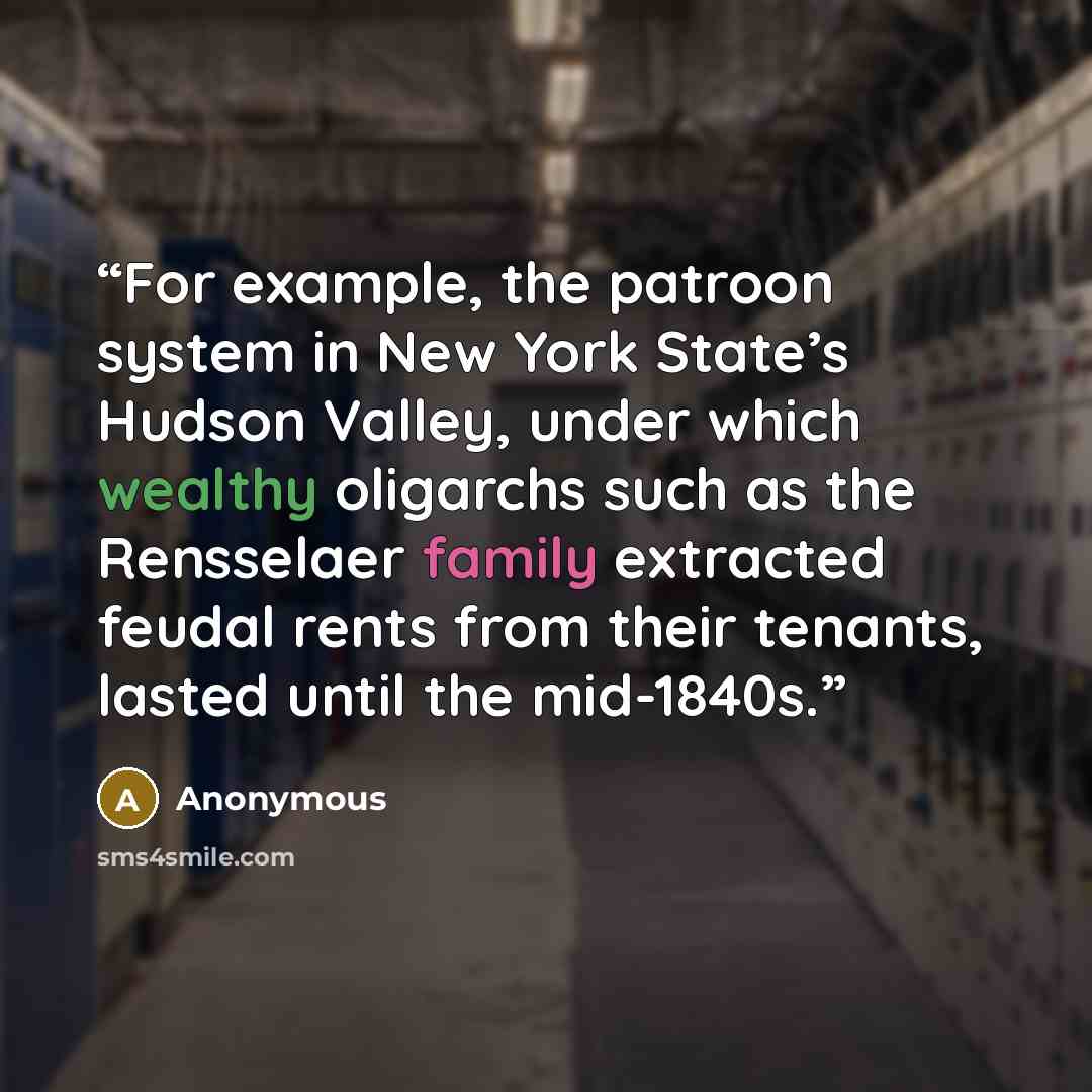 “For example, the patroon system in New York State’s Hudson Valley, under which wealthy oligarchs such as the Rensselaer family extracted feudal rents from their tenants, lasted until the mid-1840s.” quote by Anonymous