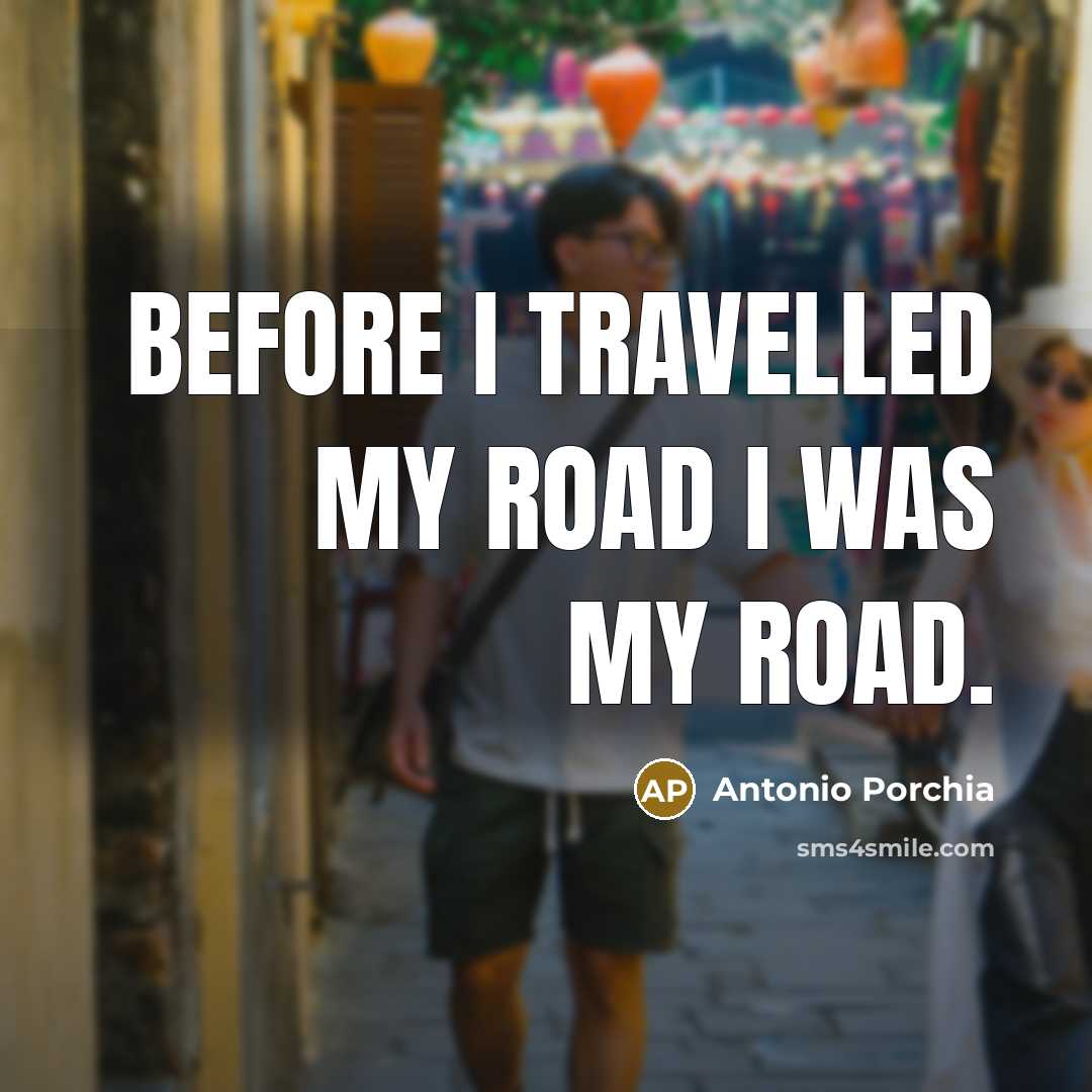 “Before I travelled my road I was my road.…” quote by Antonio Porchia