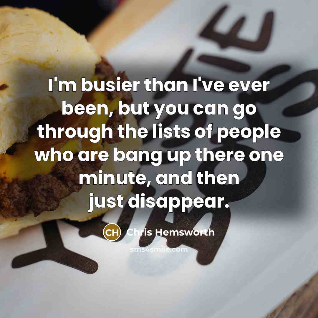 “I'm busier than I've ever been, but you can go through the lists of people who are bang up there one minute, and then just disappear.” quote by Chris Hemsworth