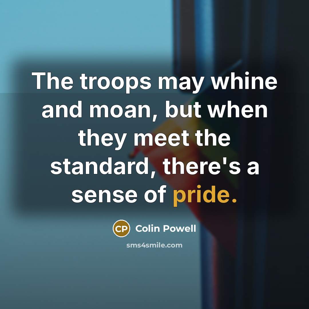 “The troops may whine and moan, but when they meet…” quote by Colin Powell