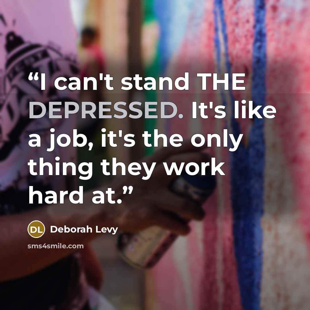 “I can't stand THE DEPRESSED. It's like a job, it's the only thing they work hard at.” quote by Deborah Levy