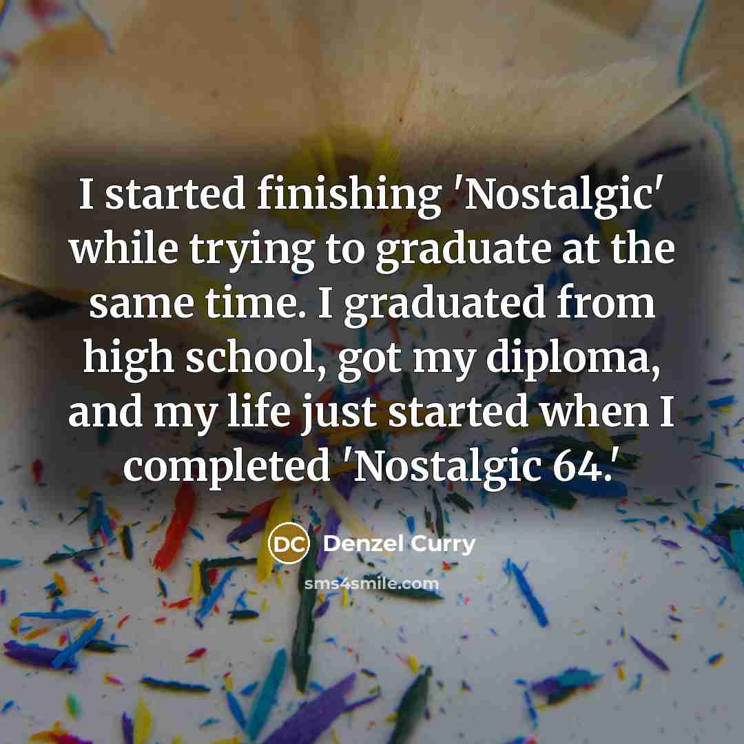 “I started finishing 'Nostalgic' while trying to graduate at the same time. I graduated from high school, got my diploma, and my life just started when I completed 'Nostalgic 64.'” quote by Denzel Curry