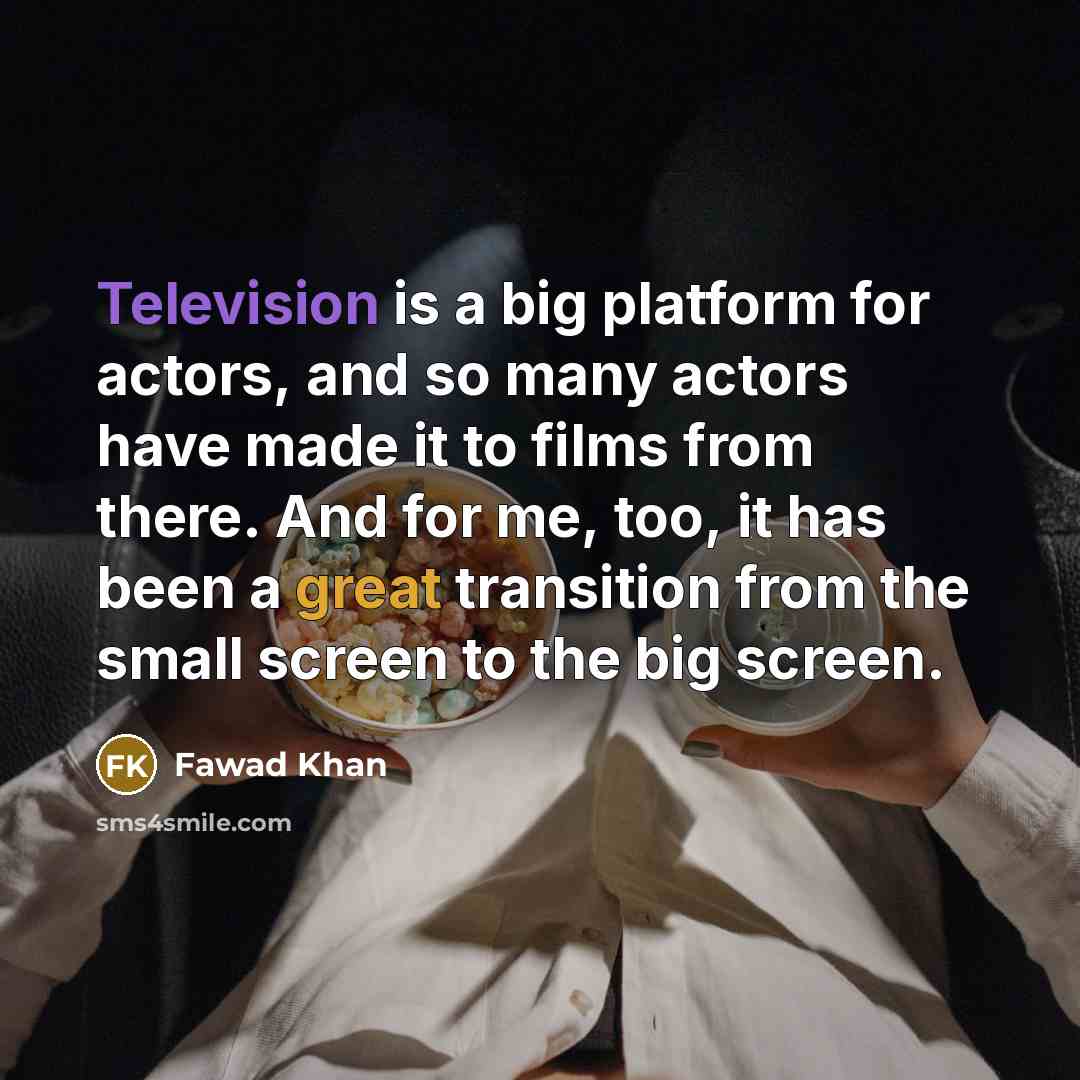“Television is a big platform for actors, and so many actors have made it to films from there. And for me, too, it has been a great transition from the small screen to the big screen.” quote by Fawad Khan